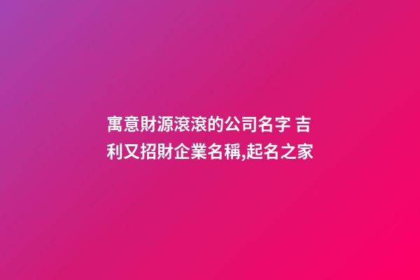 寓意財源滾滾的公司名字 吉利又招財企業名稱,起名之家-第1張-公司起名-玄機派
